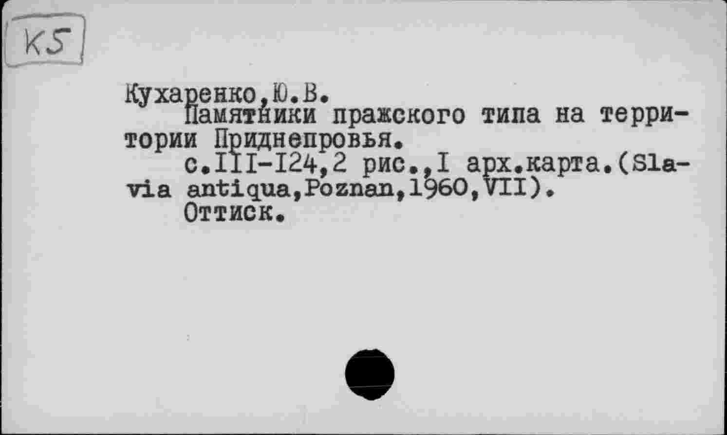 ﻿Кухаренко,!). В.
Памятники пражского типа на территории Приднепровья.
0.111-124,2 рис.,1 арх.картa.(Slavia antigua,Poznan,I960,VII).
Оттиск.